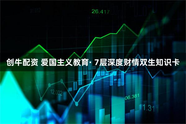 创牛配资 爱国主义教育· 7层深度财情双生知识卡