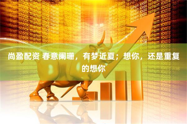 尚盈配资 春意阑珊，有梦近夏；想你，还是重复的想你