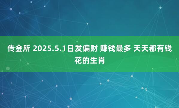传金所 2025.5.1日发偏财 赚钱最多 天天都有钱花的生肖