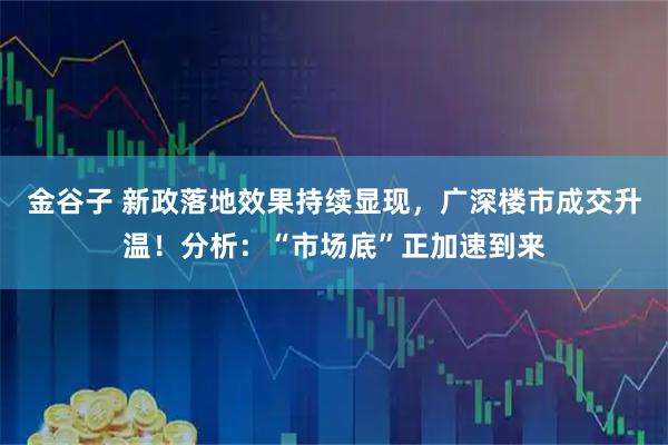 金谷子 新政落地效果持续显现，广深楼市成交升温！分析：“市场底”正加速到来
