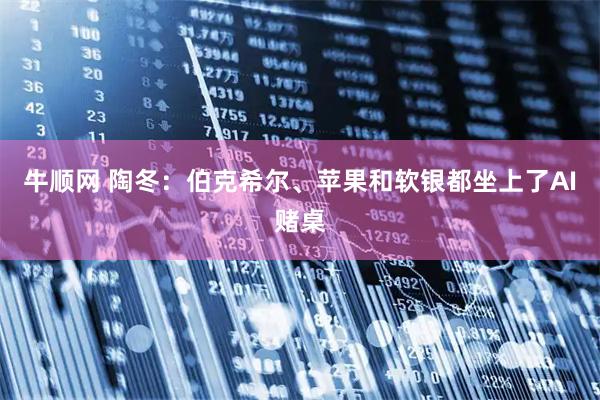 牛顺网 陶冬：伯克希尔、苹果和软银都坐上了AI赌桌