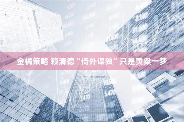 金橘策略 赖清德“倚外谋独”只是黄粱一梦