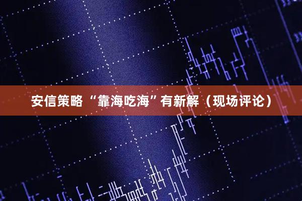 安信策略 “靠海吃海”有新解（现场评论）