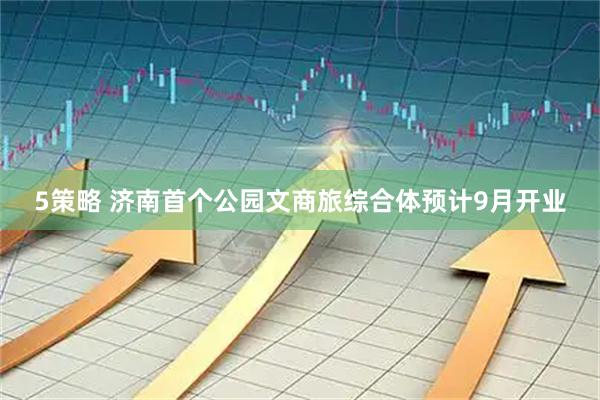 5策略 济南首个公园文商旅综合体预计9月开业
