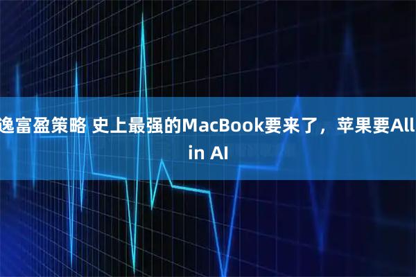 逸富盈策略 史上最强的MacBook要来了，苹果要All in AI