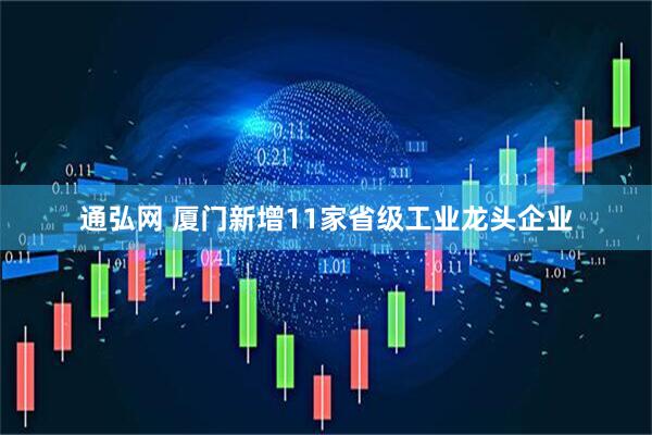 通弘网 厦门新增11家省级工业龙头企业