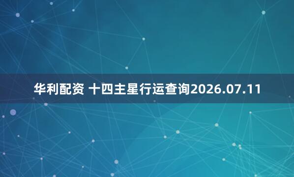 华利配资 十四主星行运查询2026.07.11