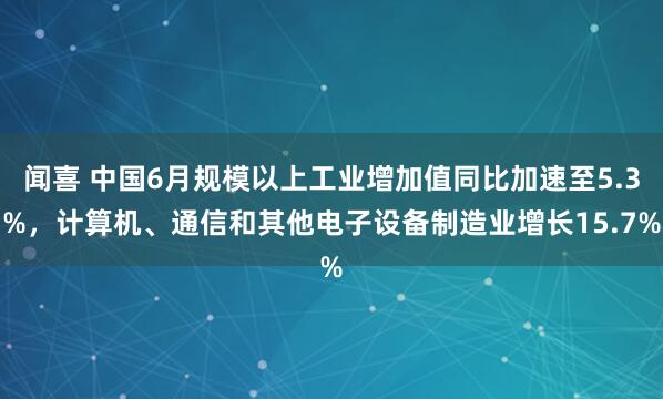 闻喜 中国6月规模以上工业增加值同比加速至5.3%，计算机、通信和其他电子设备制造业增长15.7%
