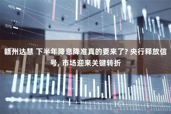 赣州达慧 下半年降息降准真的要来了? 央行释放信号, 市场迎来关键转折