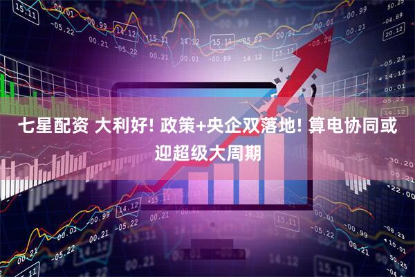 七星配资 大利好! 政策+央企双落地! 算电协同或迎超级大周期
