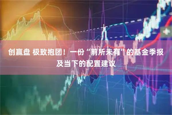 创赢盘 极致抱团！一份“前所未有”的基金季报及当下的配置建议