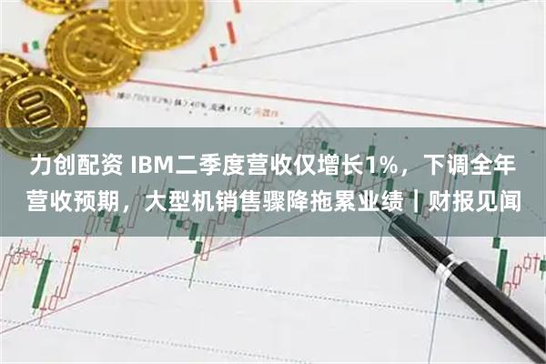 力创配资 IBM二季度营收仅增长1%，下调全年营收预期，大型机销售骤降拖累业绩｜财报见闻