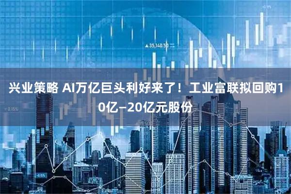 兴业策略 AI万亿巨头利好来了！工业富联拟回购10亿—20亿元股份