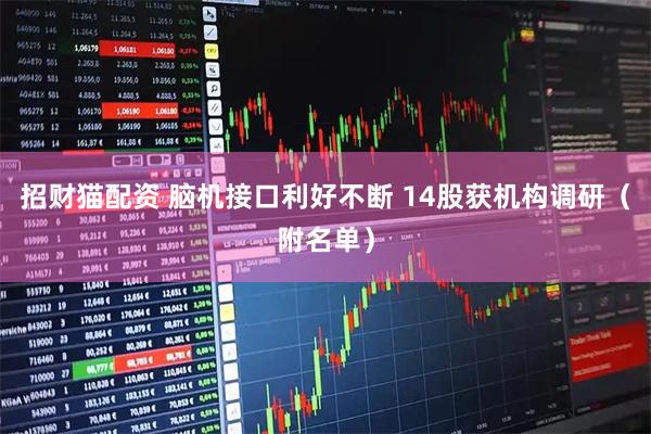 招财猫配资 脑机接口利好不断 14股获机构调研（附名单）