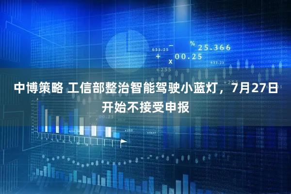 中博策略 工信部整治智能驾驶小蓝灯，7月27日开始不接受申报